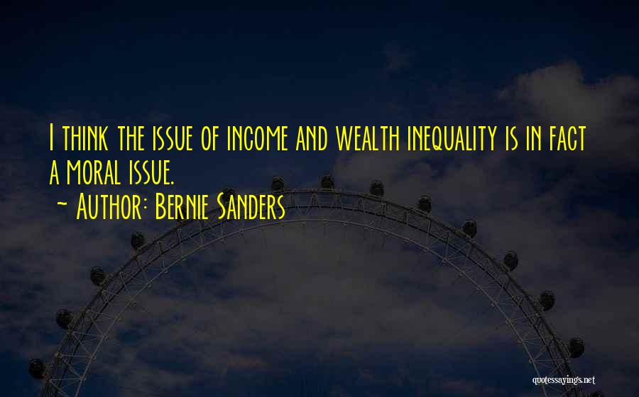 Bernie Sanders Quotes: I Think The Issue Of Income And Wealth Inequality Is In Fact A Moral Issue.