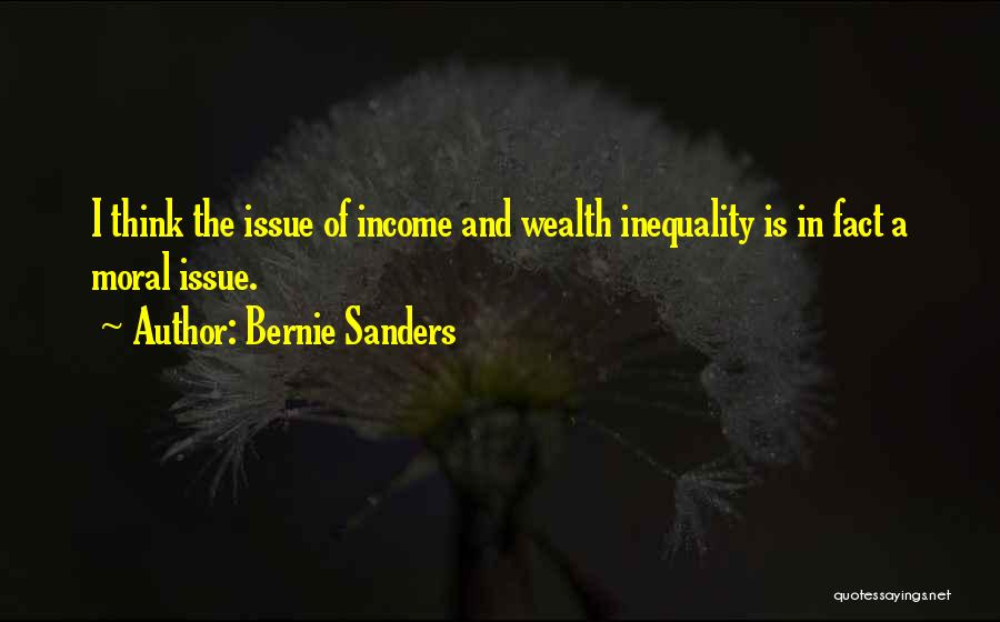 Bernie Sanders Quotes: I Think The Issue Of Income And Wealth Inequality Is In Fact A Moral Issue.