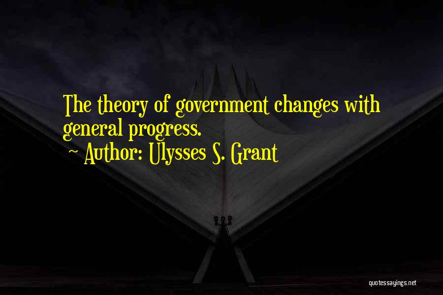 Ulysses S. Grant Quotes: The Theory Of Government Changes With General Progress.