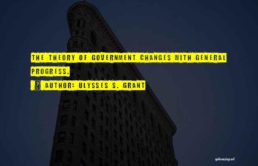 Ulysses S. Grant Quotes: The Theory Of Government Changes With General Progress.