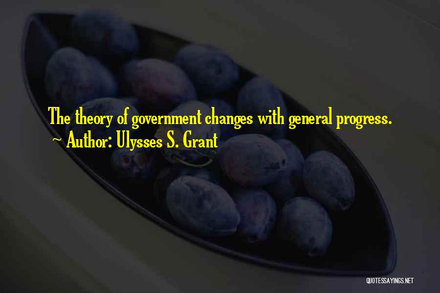 Ulysses S. Grant Quotes: The Theory Of Government Changes With General Progress.