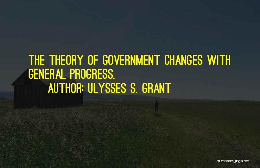 Ulysses S. Grant Quotes: The Theory Of Government Changes With General Progress.