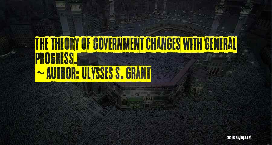 Ulysses S. Grant Quotes: The Theory Of Government Changes With General Progress.