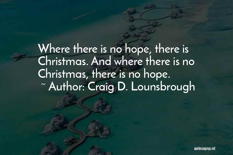 Craig D. Lounsbrough Quotes: Where There Is No Hope, There Is Christmas. And Where There Is No Christmas, There Is No Hope.