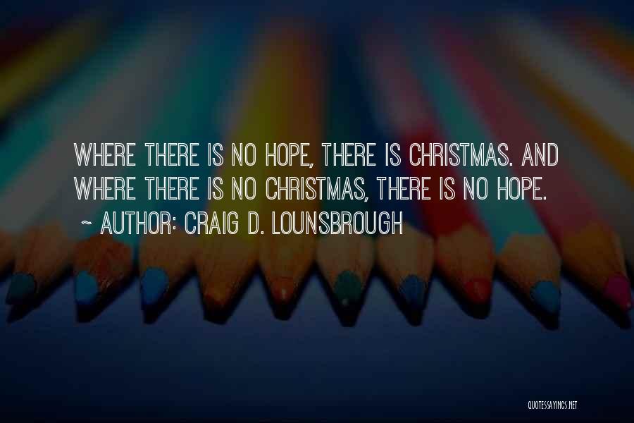 Craig D. Lounsbrough Quotes: Where There Is No Hope, There Is Christmas. And Where There Is No Christmas, There Is No Hope.