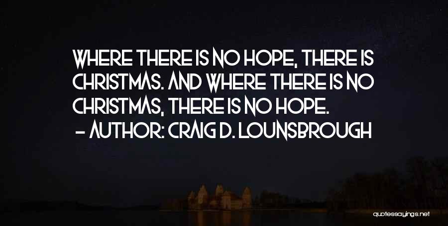 Craig D. Lounsbrough Quotes: Where There Is No Hope, There Is Christmas. And Where There Is No Christmas, There Is No Hope.