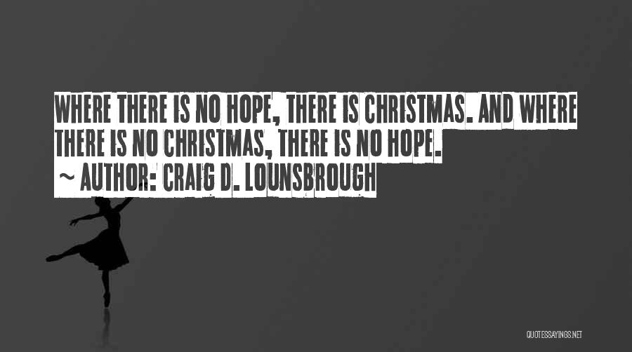 Craig D. Lounsbrough Quotes: Where There Is No Hope, There Is Christmas. And Where There Is No Christmas, There Is No Hope.