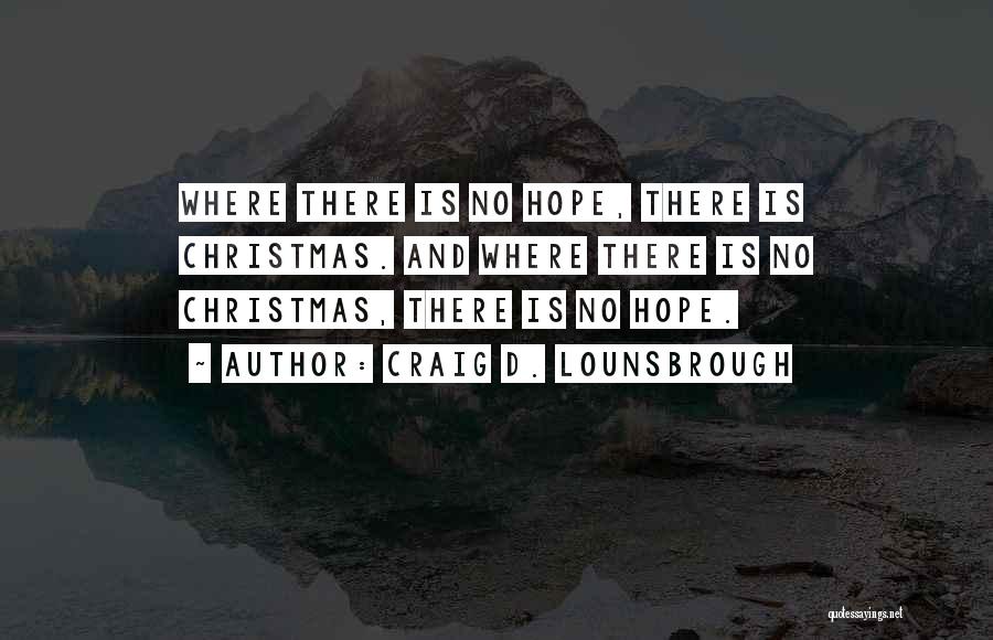 Craig D. Lounsbrough Quotes: Where There Is No Hope, There Is Christmas. And Where There Is No Christmas, There Is No Hope.