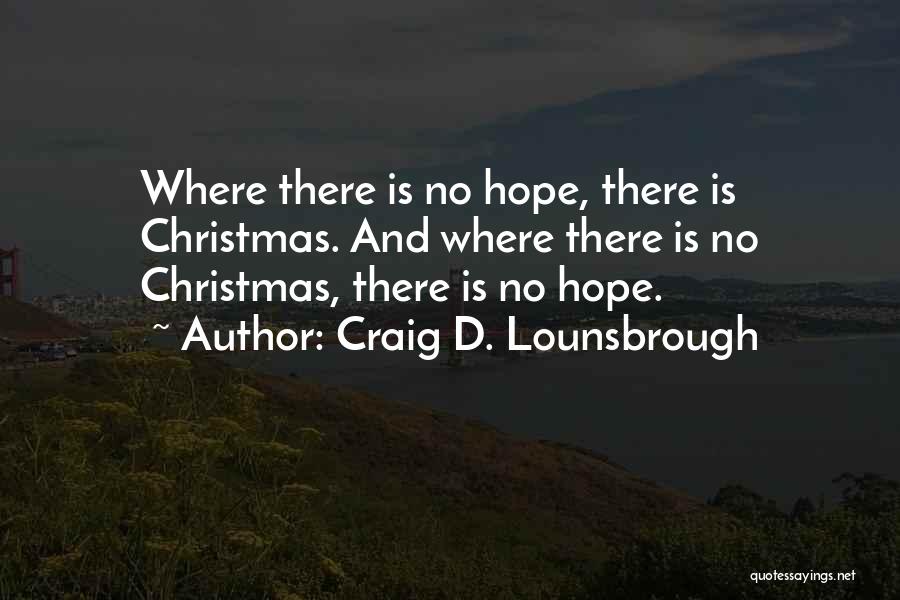Craig D. Lounsbrough Quotes: Where There Is No Hope, There Is Christmas. And Where There Is No Christmas, There Is No Hope.