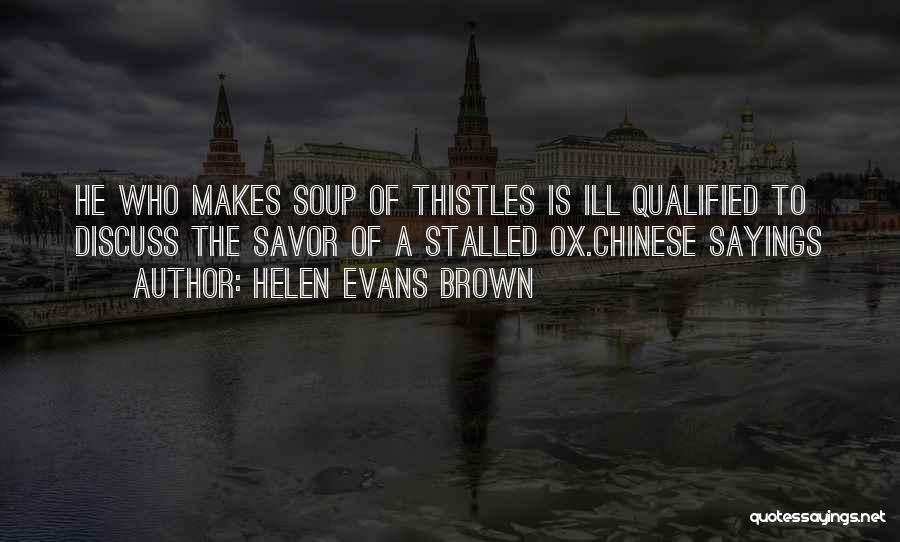 Helen Evans Brown Quotes: He Who Makes Soup Of Thistles Is Ill Qualified To Discuss The Savor Of A Stalled Ox.chinese Sayings