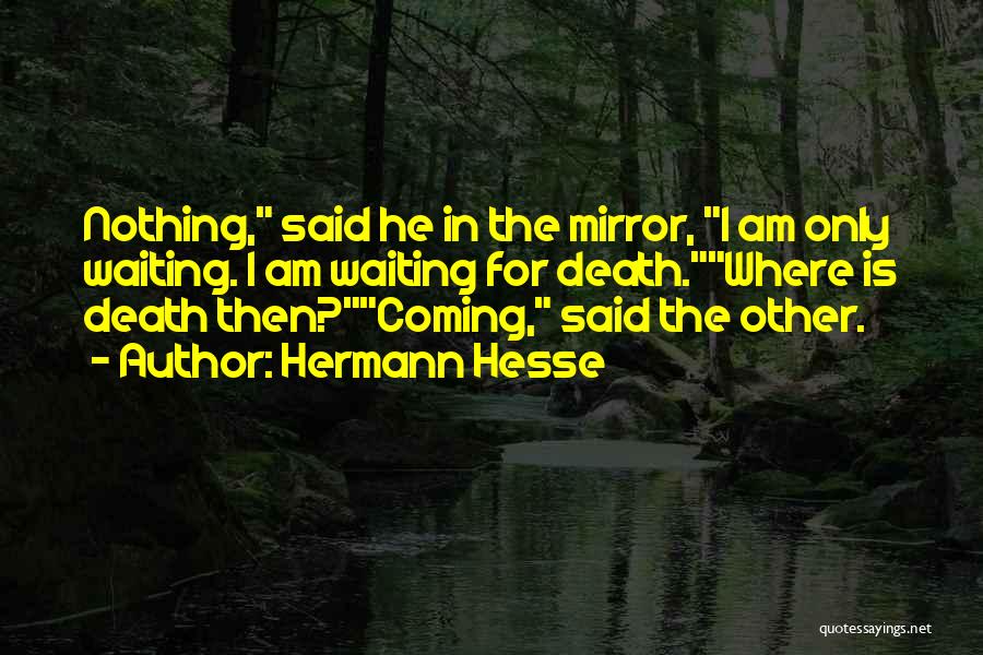 Hermann Hesse Quotes: Nothing, Said He In The Mirror, I Am Only Waiting. I Am Waiting For Death.where Is Death Then?coming, Said The