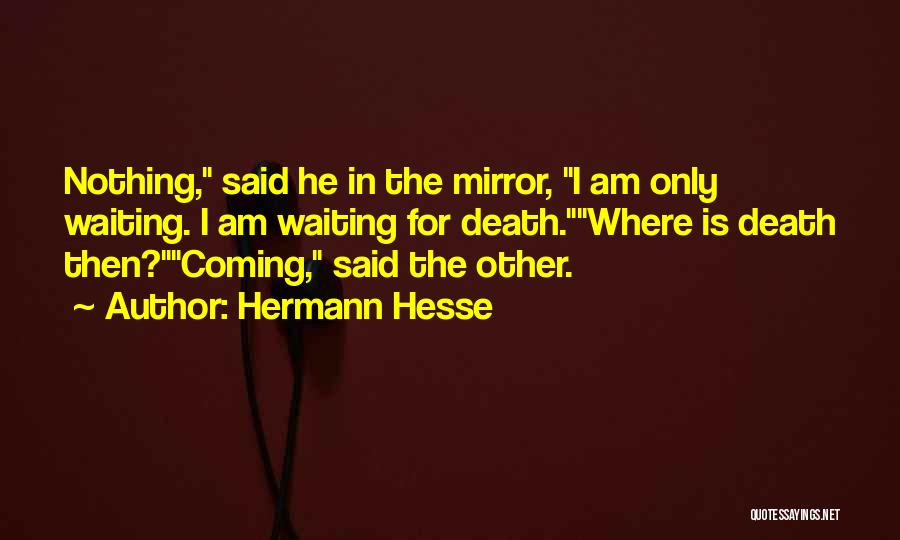 Hermann Hesse Quotes: Nothing, Said He In The Mirror, I Am Only Waiting. I Am Waiting For Death.where Is Death Then?coming, Said The