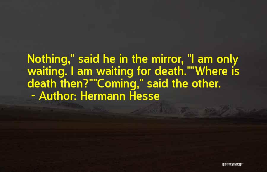 Hermann Hesse Quotes: Nothing, Said He In The Mirror, I Am Only Waiting. I Am Waiting For Death.where Is Death Then?coming, Said The