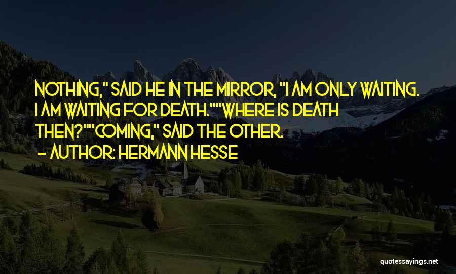 Hermann Hesse Quotes: Nothing, Said He In The Mirror, I Am Only Waiting. I Am Waiting For Death.where Is Death Then?coming, Said The