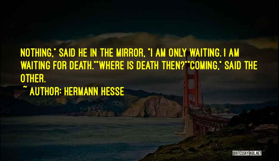 Hermann Hesse Quotes: Nothing, Said He In The Mirror, I Am Only Waiting. I Am Waiting For Death.where Is Death Then?coming, Said The