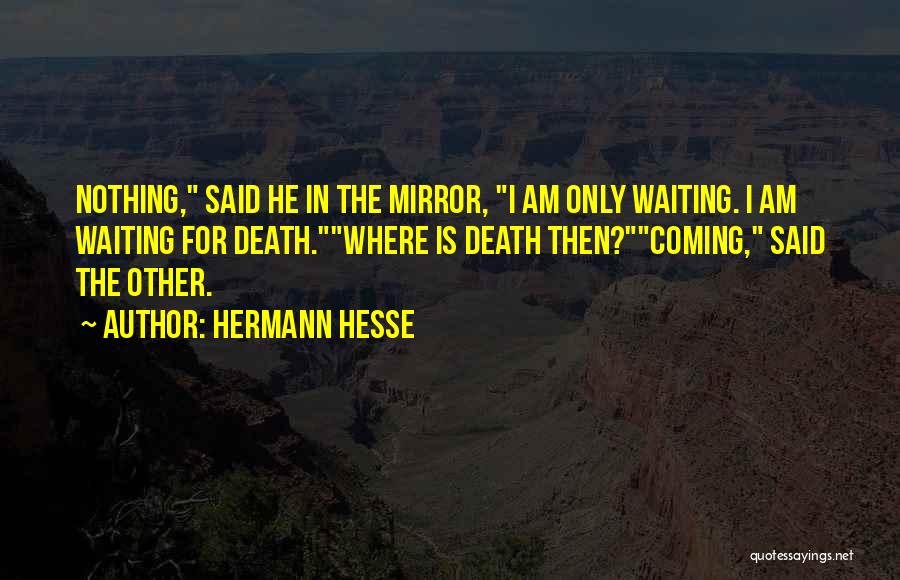 Hermann Hesse Quotes: Nothing, Said He In The Mirror, I Am Only Waiting. I Am Waiting For Death.where Is Death Then?coming, Said The