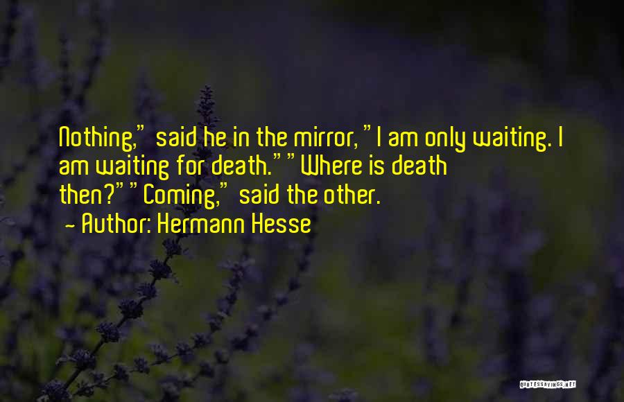 Hermann Hesse Quotes: Nothing, Said He In The Mirror, I Am Only Waiting. I Am Waiting For Death.where Is Death Then?coming, Said The