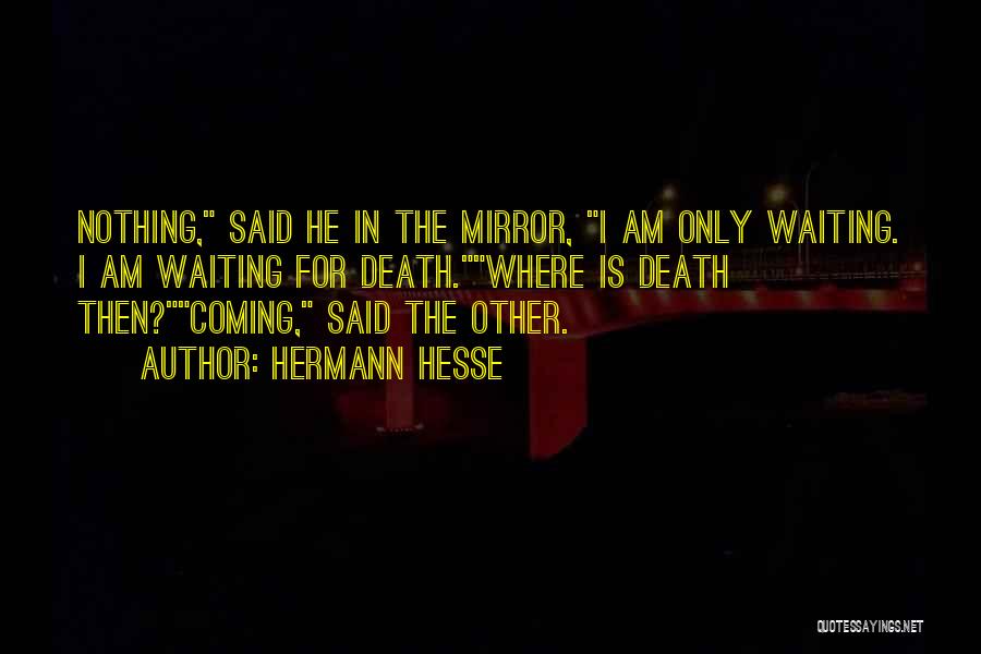 Hermann Hesse Quotes: Nothing, Said He In The Mirror, I Am Only Waiting. I Am Waiting For Death.where Is Death Then?coming, Said The