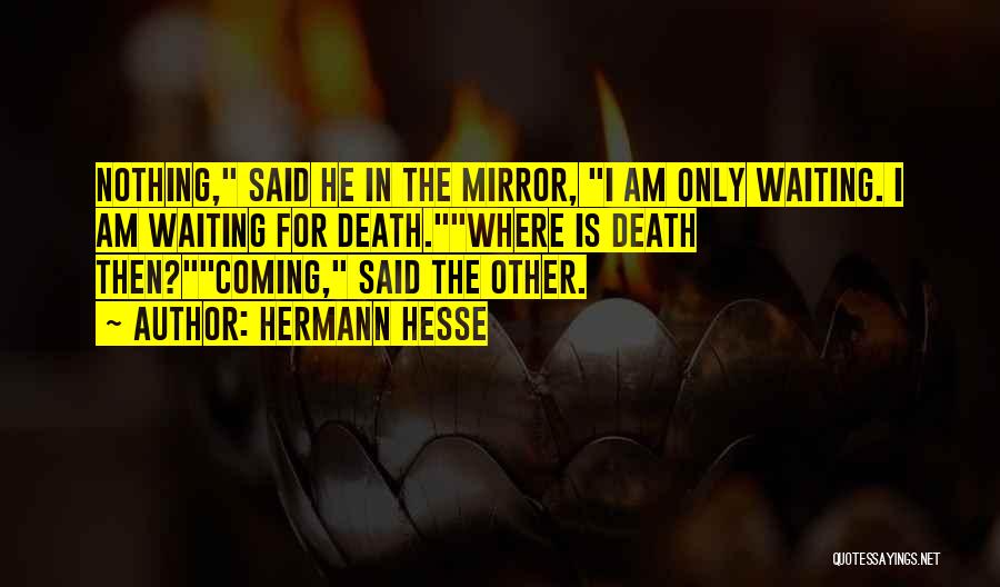 Hermann Hesse Quotes: Nothing, Said He In The Mirror, I Am Only Waiting. I Am Waiting For Death.where Is Death Then?coming, Said The