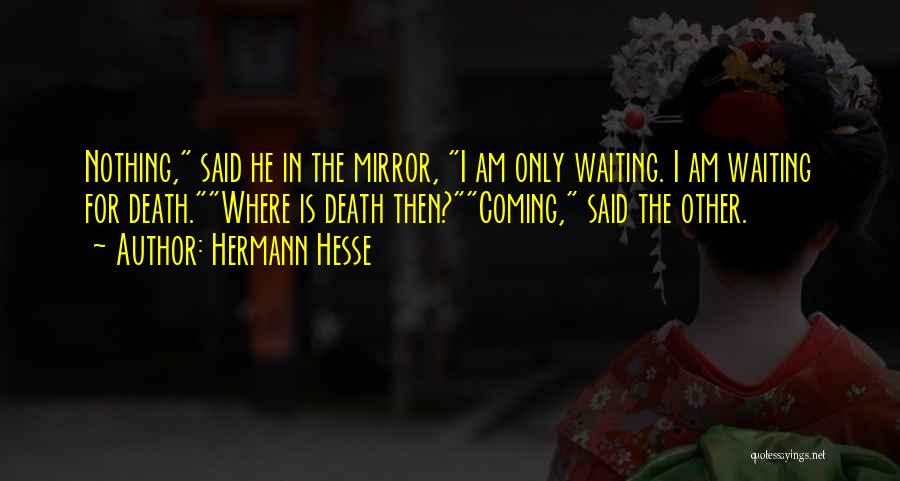 Hermann Hesse Quotes: Nothing, Said He In The Mirror, I Am Only Waiting. I Am Waiting For Death.where Is Death Then?coming, Said The