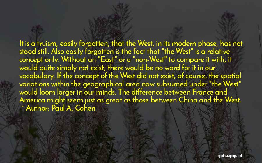 Paul A. Cohen Quotes: It Is A Truism, Easily Forgotten, That The West, In Its Modern Phase, Has Not Stood Still. Also Easily Forgotten