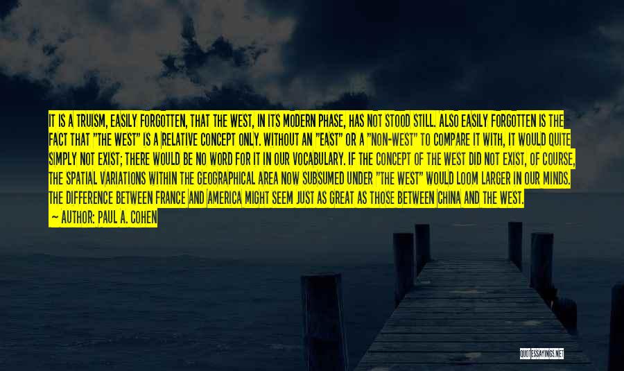 Paul A. Cohen Quotes: It Is A Truism, Easily Forgotten, That The West, In Its Modern Phase, Has Not Stood Still. Also Easily Forgotten