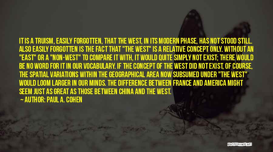 Paul A. Cohen Quotes: It Is A Truism, Easily Forgotten, That The West, In Its Modern Phase, Has Not Stood Still. Also Easily Forgotten