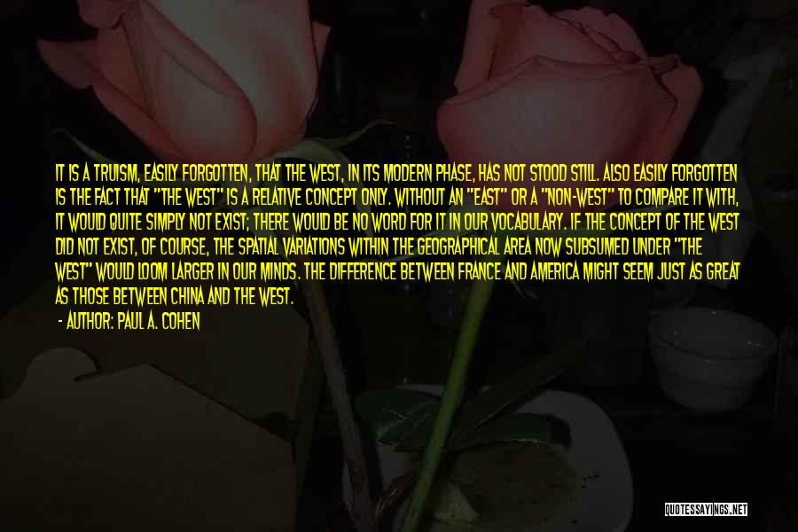 Paul A. Cohen Quotes: It Is A Truism, Easily Forgotten, That The West, In Its Modern Phase, Has Not Stood Still. Also Easily Forgotten
