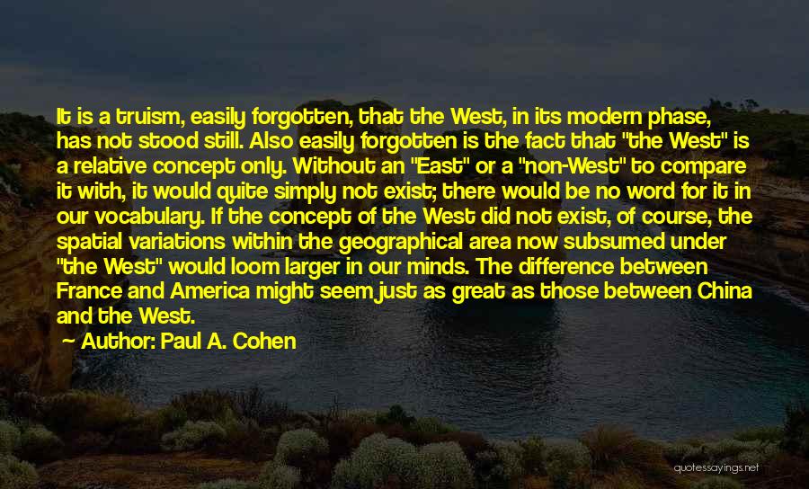 Paul A. Cohen Quotes: It Is A Truism, Easily Forgotten, That The West, In Its Modern Phase, Has Not Stood Still. Also Easily Forgotten