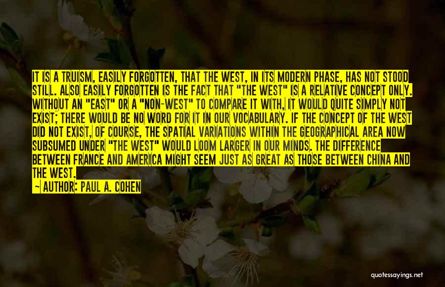 Paul A. Cohen Quotes: It Is A Truism, Easily Forgotten, That The West, In Its Modern Phase, Has Not Stood Still. Also Easily Forgotten