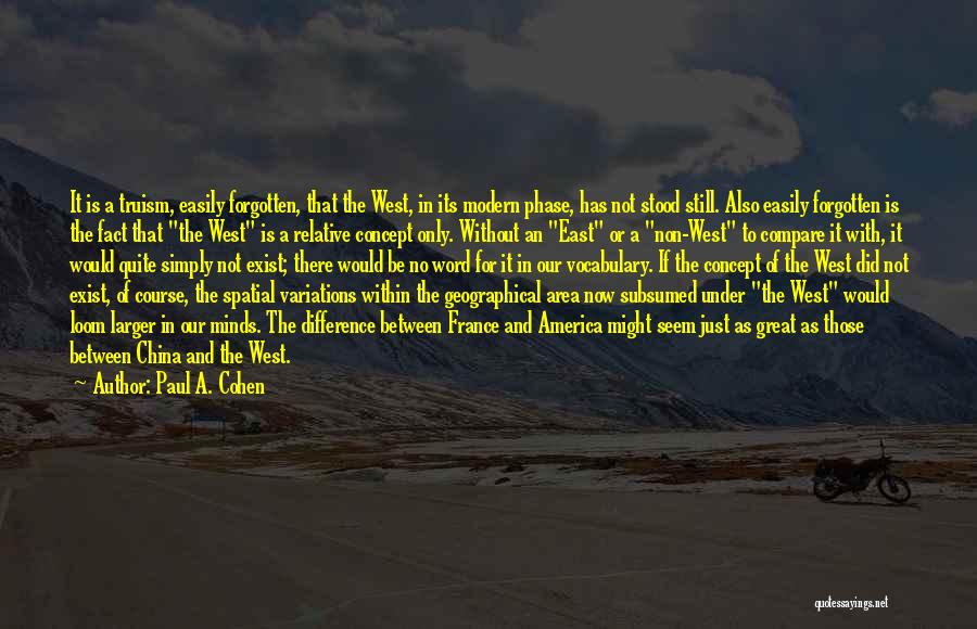 Paul A. Cohen Quotes: It Is A Truism, Easily Forgotten, That The West, In Its Modern Phase, Has Not Stood Still. Also Easily Forgotten