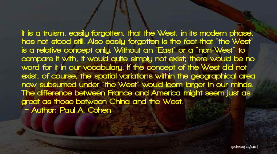 Paul A. Cohen Quotes: It Is A Truism, Easily Forgotten, That The West, In Its Modern Phase, Has Not Stood Still. Also Easily Forgotten