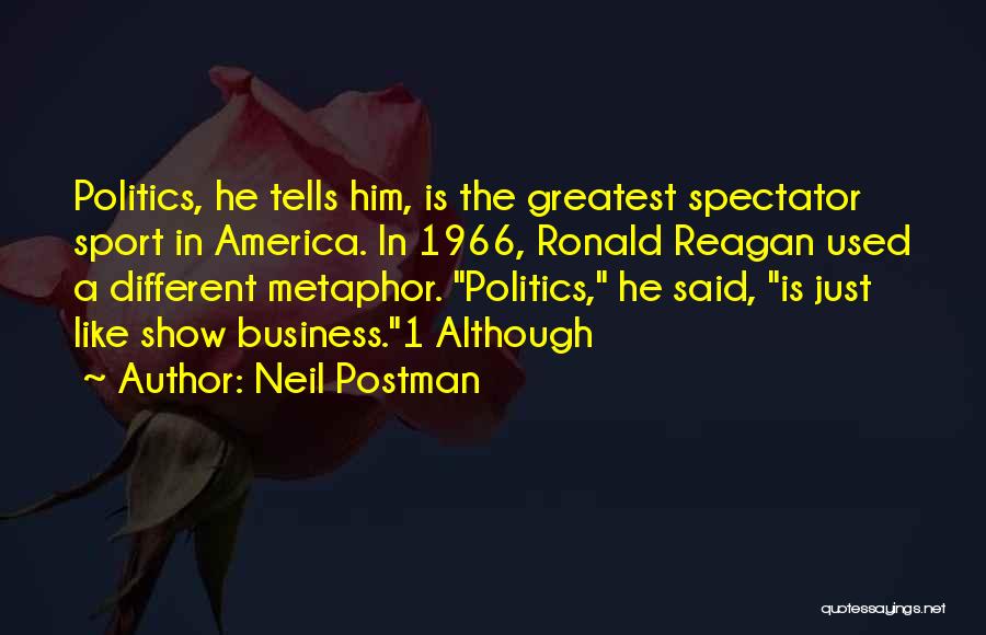 Neil Postman Quotes: Politics, He Tells Him, Is The Greatest Spectator Sport In America. In 1966, Ronald Reagan Used A Different Metaphor. Politics,