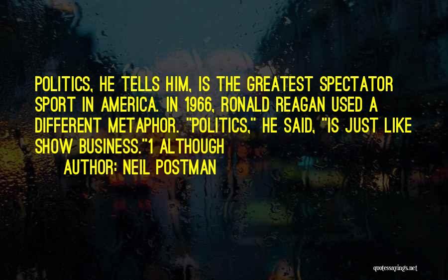 Neil Postman Quotes: Politics, He Tells Him, Is The Greatest Spectator Sport In America. In 1966, Ronald Reagan Used A Different Metaphor. Politics,