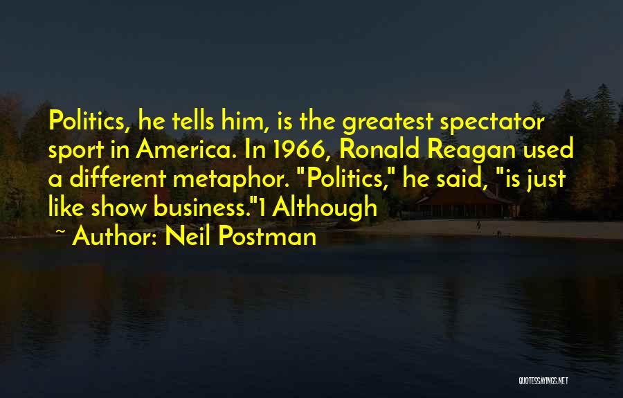 Neil Postman Quotes: Politics, He Tells Him, Is The Greatest Spectator Sport In America. In 1966, Ronald Reagan Used A Different Metaphor. Politics,