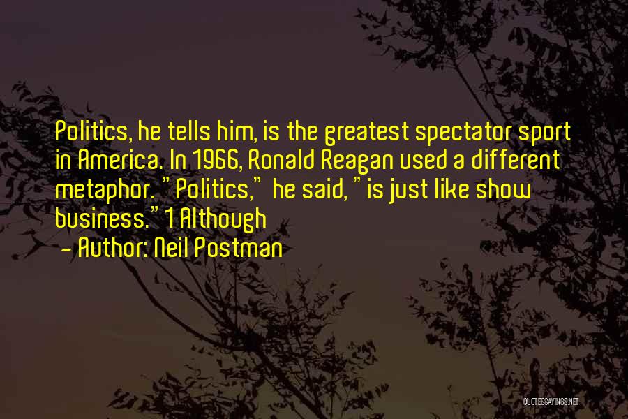 Neil Postman Quotes: Politics, He Tells Him, Is The Greatest Spectator Sport In America. In 1966, Ronald Reagan Used A Different Metaphor. Politics,