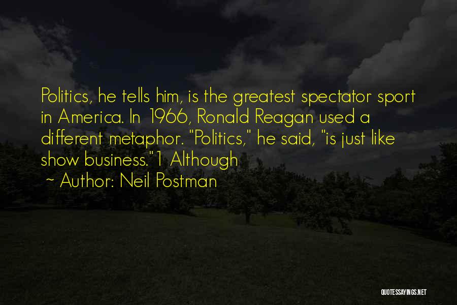 Neil Postman Quotes: Politics, He Tells Him, Is The Greatest Spectator Sport In America. In 1966, Ronald Reagan Used A Different Metaphor. Politics,