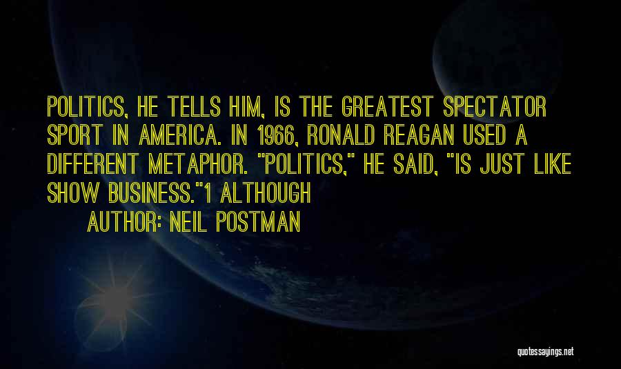 Neil Postman Quotes: Politics, He Tells Him, Is The Greatest Spectator Sport In America. In 1966, Ronald Reagan Used A Different Metaphor. Politics,