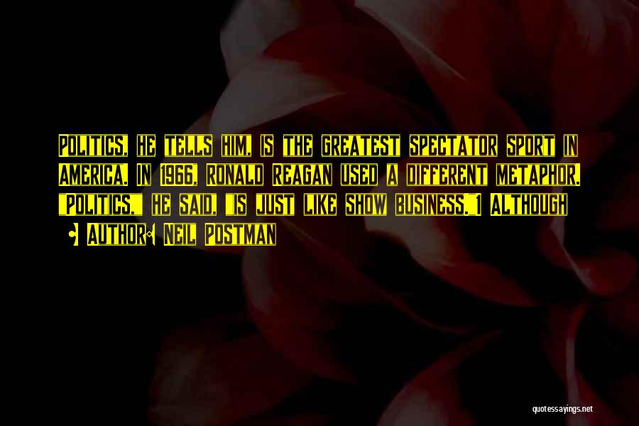 Neil Postman Quotes: Politics, He Tells Him, Is The Greatest Spectator Sport In America. In 1966, Ronald Reagan Used A Different Metaphor. Politics,