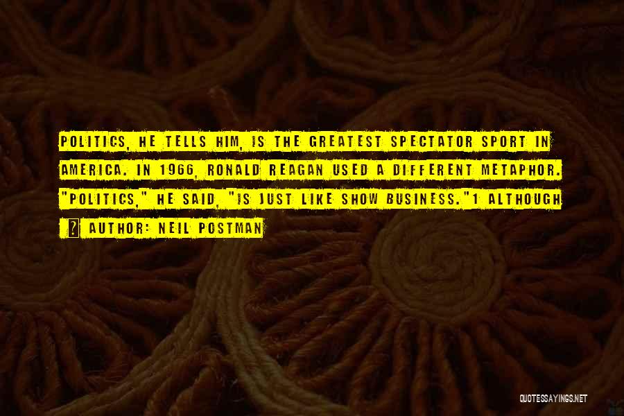 Neil Postman Quotes: Politics, He Tells Him, Is The Greatest Spectator Sport In America. In 1966, Ronald Reagan Used A Different Metaphor. Politics,