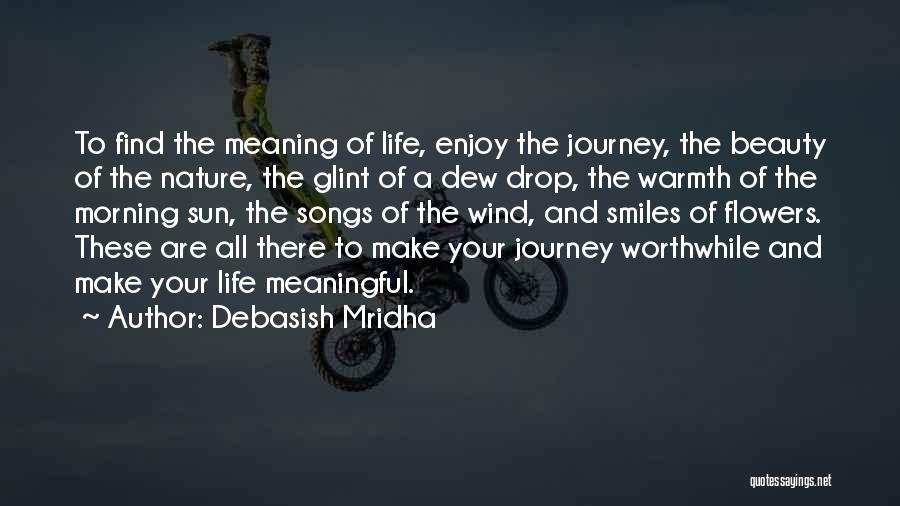 Debasish Mridha Quotes: To Find The Meaning Of Life, Enjoy The Journey, The Beauty Of The Nature, The Glint Of A Dew Drop,