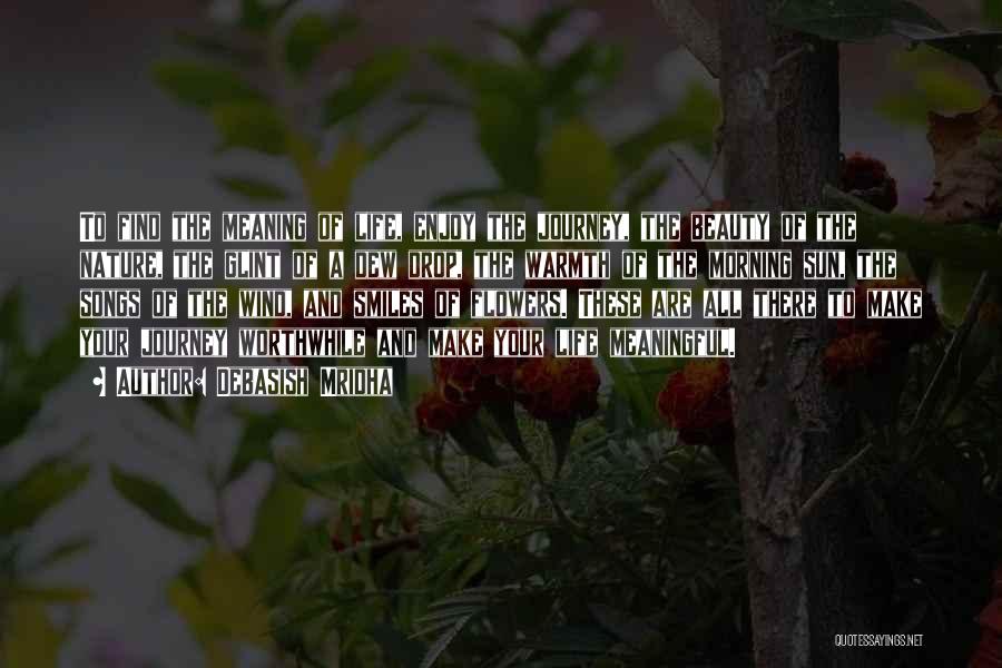 Debasish Mridha Quotes: To Find The Meaning Of Life, Enjoy The Journey, The Beauty Of The Nature, The Glint Of A Dew Drop,