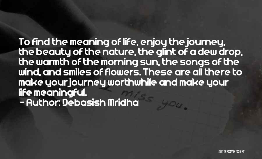 Debasish Mridha Quotes: To Find The Meaning Of Life, Enjoy The Journey, The Beauty Of The Nature, The Glint Of A Dew Drop,