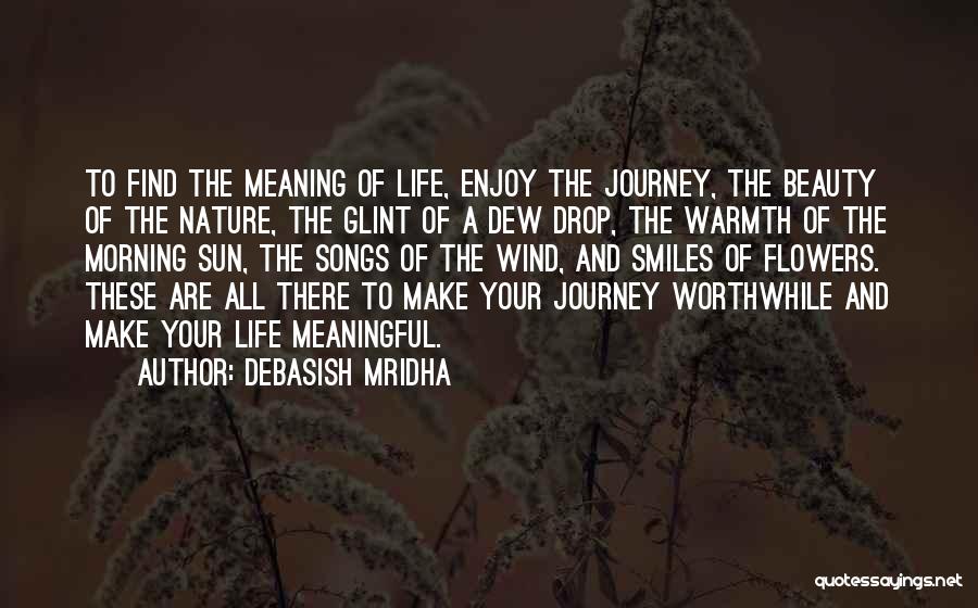 Debasish Mridha Quotes: To Find The Meaning Of Life, Enjoy The Journey, The Beauty Of The Nature, The Glint Of A Dew Drop,