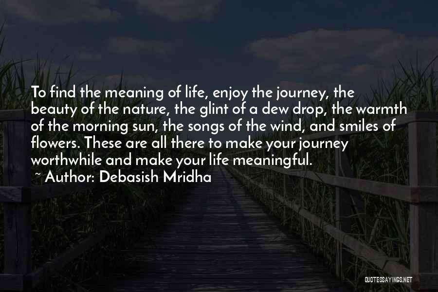 Debasish Mridha Quotes: To Find The Meaning Of Life, Enjoy The Journey, The Beauty Of The Nature, The Glint Of A Dew Drop,