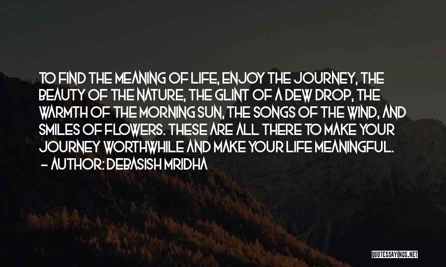 Debasish Mridha Quotes: To Find The Meaning Of Life, Enjoy The Journey, The Beauty Of The Nature, The Glint Of A Dew Drop,