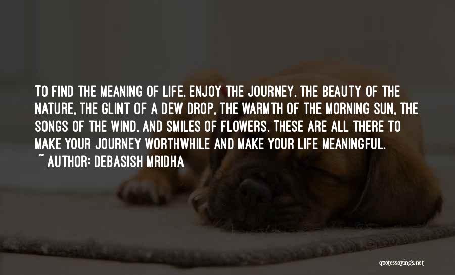 Debasish Mridha Quotes: To Find The Meaning Of Life, Enjoy The Journey, The Beauty Of The Nature, The Glint Of A Dew Drop,