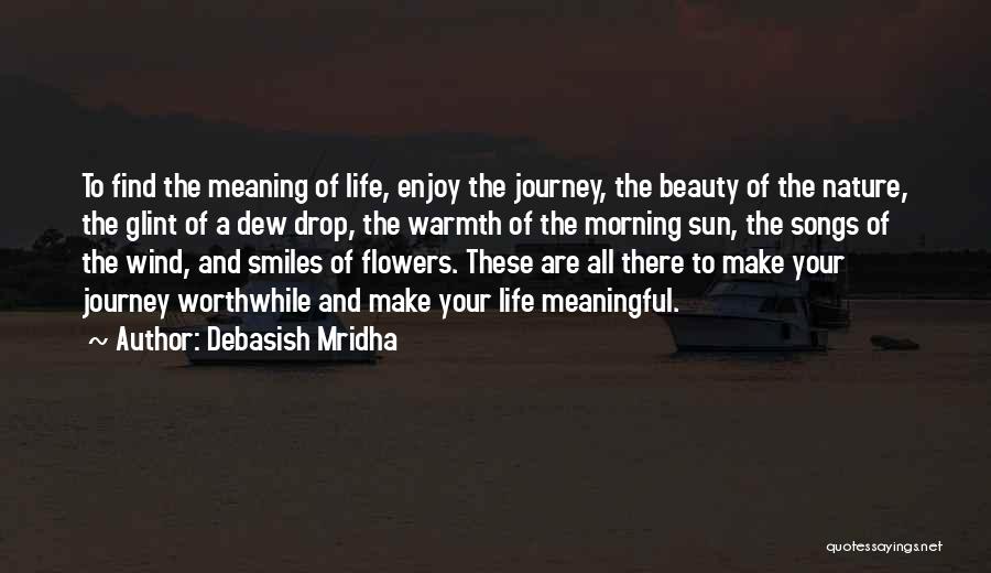 Debasish Mridha Quotes: To Find The Meaning Of Life, Enjoy The Journey, The Beauty Of The Nature, The Glint Of A Dew Drop,