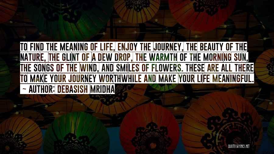 Debasish Mridha Quotes: To Find The Meaning Of Life, Enjoy The Journey, The Beauty Of The Nature, The Glint Of A Dew Drop,