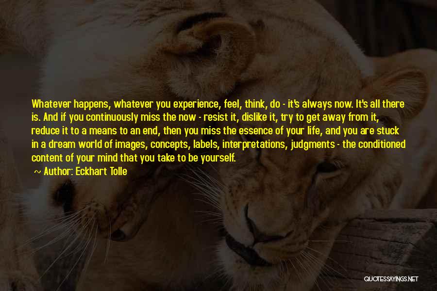 Eckhart Tolle Quotes: Whatever Happens, Whatever You Experience, Feel, Think, Do - It's Always Now. It's All There Is. And If You Continuously